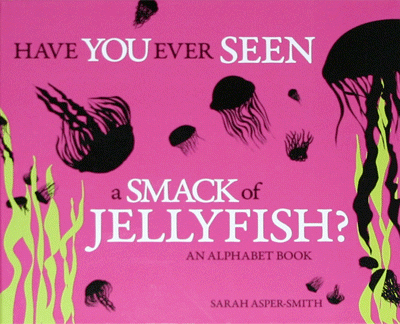 Have You Ever Seen a Smack of Jellyfish? An Alphabet Book